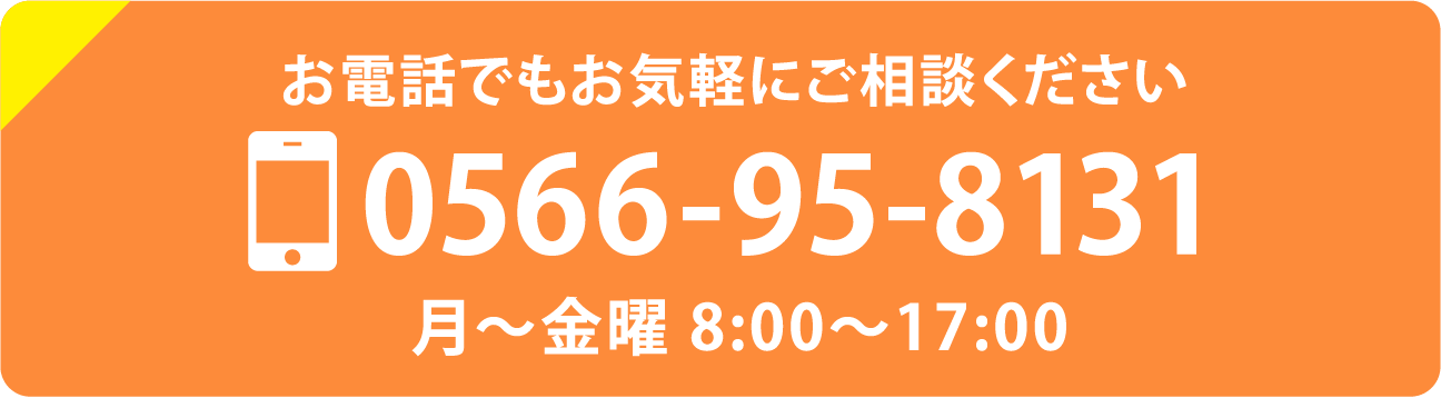 お電話でもお気軽にご相談ください 0566-95-8131 月〜金曜 8:00〜17:00